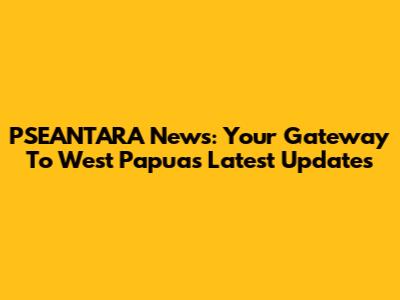 PSEANTARA News: Your Gateway To West Papua's Latest Updates