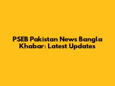 PSEB Pakistan News Bangla Khabar: Latest Updates