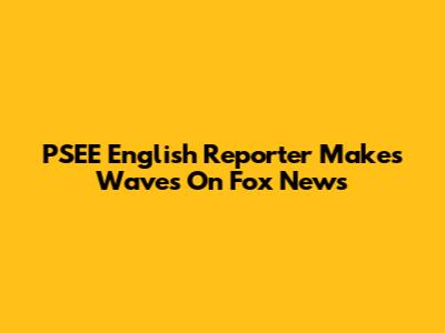 PSEE English Reporter Makes Waves On Fox News