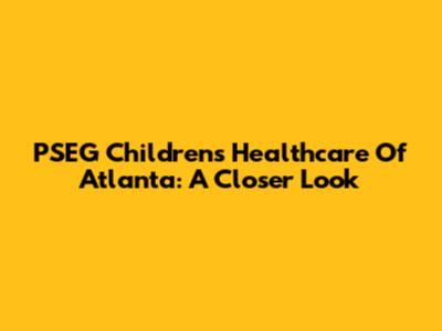 PSEG Children's Healthcare Of Atlanta: A Closer Look