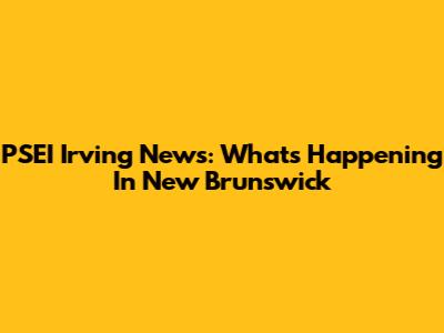 PSEI Irving News: What's Happening In New Brunswick
