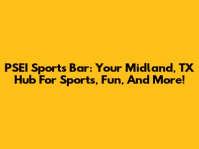 PSEI Sports Bar: Your Midland, TX Hub For Sports, Fun, And More!