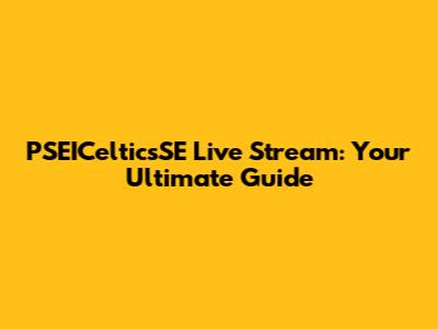 PSEICelticsSE Live Stream: Your Ultimate Guide