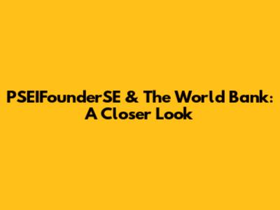 PSEIFounderSE & The World Bank: A Closer Look