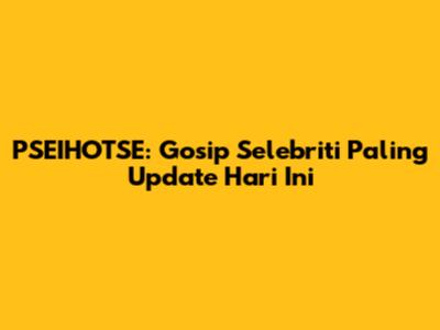 PSEIHOTSE: Gosip Selebriti Paling Update Hari Ini