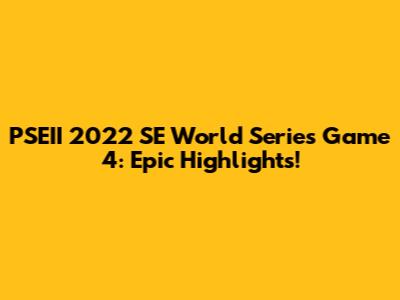 PSEII 2022 SE World Series Game 4: Epic Highlights!