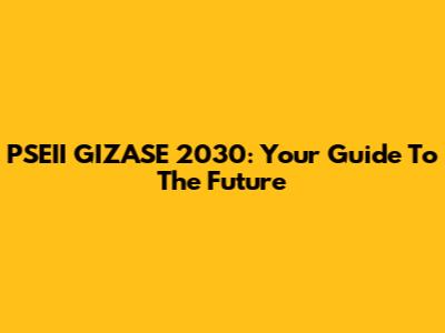 PSEII GIZASE 2030: Your Guide To The Future
