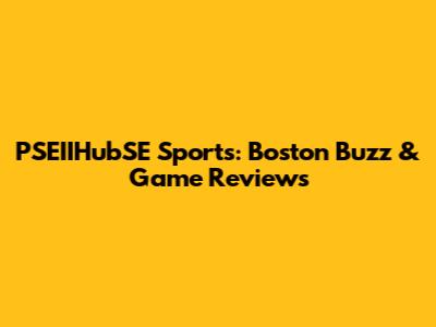 PSEIIHubSE Sports: Boston Buzz & Game Reviews