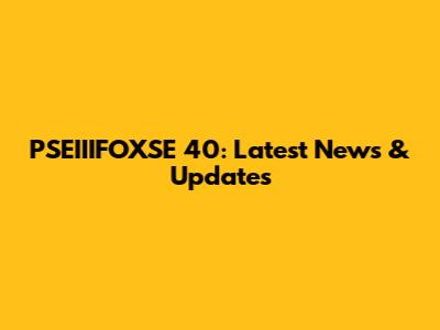 PSEIIIFOXSE 40: Latest News & Updates