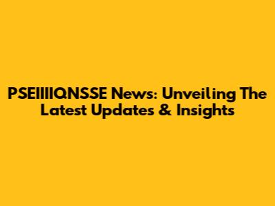 PSEIIIIQNSSE News: Unveiling The Latest Updates & Insights