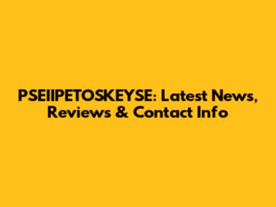 PSEIIPETOSKEYSE: Latest News, Reviews & Contact Info
