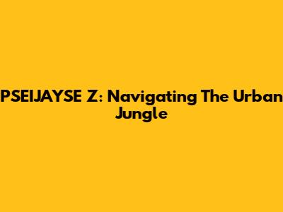 PSEIJAYSE Z: Navigating The Urban Jungle