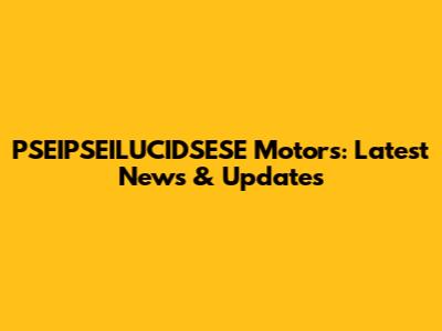 PSEIPSEILUCIDSESE Motors: Latest News & Updates