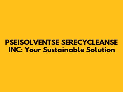 PSEISOLVENTSE SERECYCLEANSE INC: Your Sustainable Solution