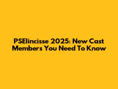 PSEIincisse 2025: New Cast Members You Need To Know