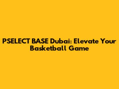 PSELECT BASE Dubai: Elevate Your Basketball Game