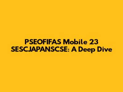 PSEOFIFAS Mobile 23 SESCJAPANSCSE: A Deep Dive