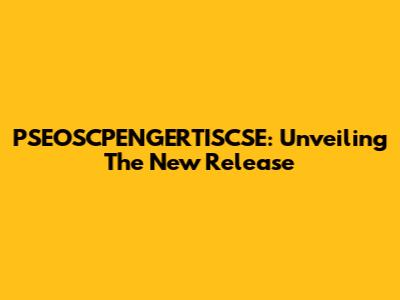 PSEOSCPENGERTISCSE: Unveiling The New Release