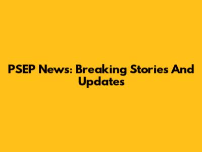 PSEP News: Breaking Stories And Updates