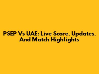PSEP Vs UAE: Live Score, Updates, And Match Highlights