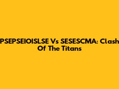 PSEPSEIOISLSE Vs SESESCMA: Clash Of The Titans
