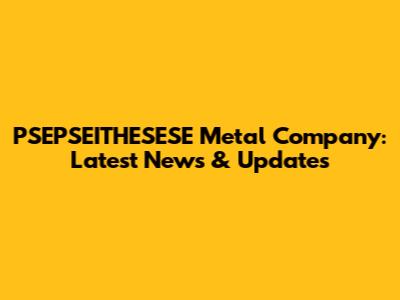 PSEPSEITHESESE Metal Company: Latest News & Updates