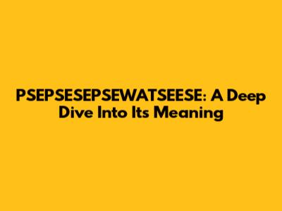 PSEPSESEPSEWATSEESE: A Deep Dive Into Its Meaning