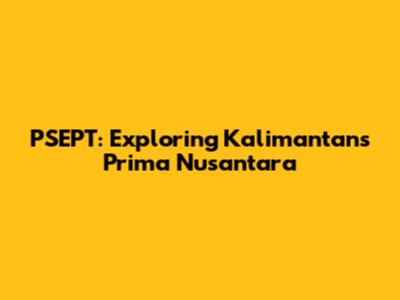 PSEPT: Exploring Kalimantan's Prima Nusantara