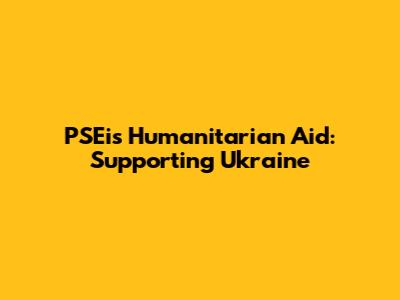 PSEi's Humanitarian Aid: Supporting Ukraine