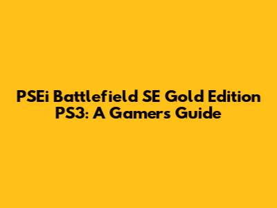PSEi Battlefield SE Gold Edition PS3: A Gamer's Guide