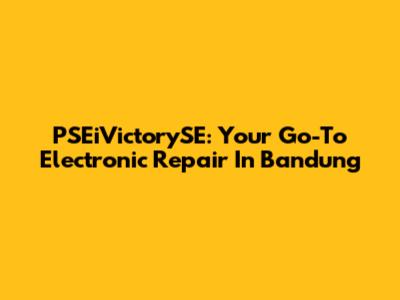 PSEiVictorySE: Your Go-To Electronic Repair In Bandung