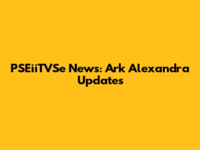 PSEiiTVSe News: Ark Alexandra Updates