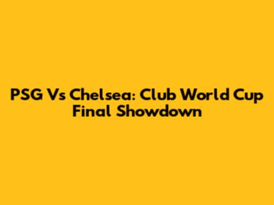 PSG Vs Chelsea: Club World Cup Final Showdown