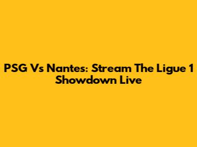 PSG Vs Nantes: Stream The Ligue 1 Showdown Live