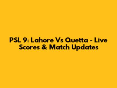 PSL 9: Lahore Vs Quetta - Live Scores & Match Updates