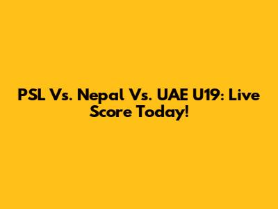 PSL Vs. Nepal Vs. UAE U19: Live Score Today!