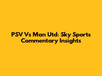 PSV Vs Man Utd: Sky Sports Commentary Insights