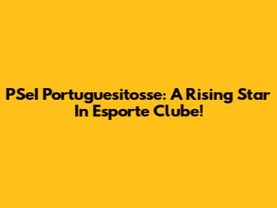 PSeI Portuguesitosse: A Rising Star In Esporte Clube!
