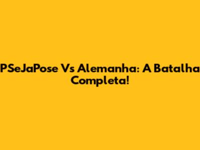 PSeJaPose Vs Alemanha: A Batalha Completa!