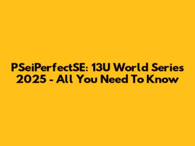 PSeiPerfectSE: 13U World Series 2025 - All You Need To Know