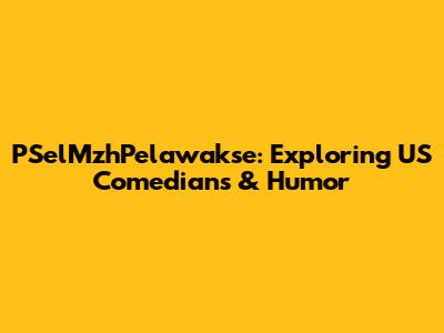 PSelMzhPelawakse: Exploring US Comedians & Humor