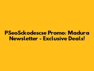 PSeoSckodescse Promo: Madura Newsletter - Exclusive Deals!