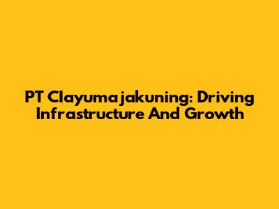 PT CIayumajakuning: Driving Infrastructure And Growth