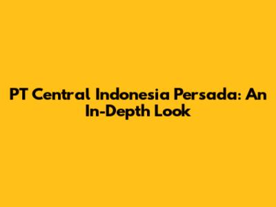 PT Central Indonesia Persada: An In-Depth Look