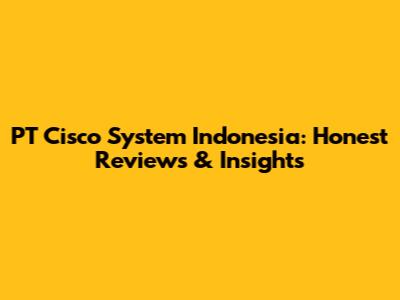 PT Cisco System Indonesia: Honest Reviews & Insights
