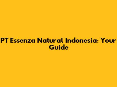 PT Essenza Natural Indonesia: Your Guide