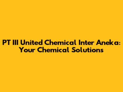 PT III United Chemical Inter Aneka: Your Chemical Solutions