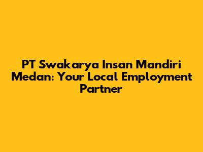 PT Swakarya Insan Mandiri Medan: Your Local Employment Partner