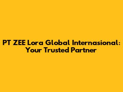 PT ZEE Lora Global Internasional: Your Trusted Partner
