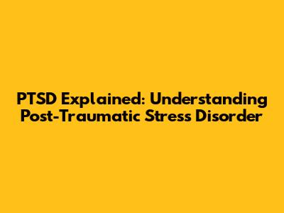 PTSD Explained: Understanding Post-Traumatic Stress Disorder